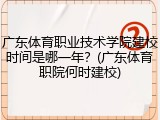 广东体育职业技术学院建校时间是哪一年？(广东体育职院何时建校)
