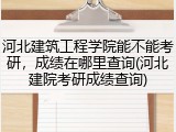河北建筑工程学院能不能考研，成绩在哪里查询(河北建院考研成绩查询)