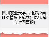 四川农业大学占地多少亩，什么情况下成立(川农大成立时间面积)