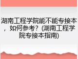 湖南工程学院能不能专接本，如何参考？(湖南工程学院专接本指南)