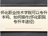 怀化职业技术学院可以专升本吗，如何操作(怀化职院专升本途径)