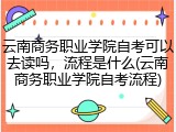 云南商务职业学院自考可以去读吗，流程是什么(云南商务职业学院自考流程)