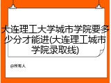 大连理工大学城市学院要多少分才能进(大连理工城市学院录取线)
