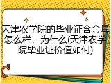 天津农学院的毕业证含金量怎么样，为什么(天津农学院毕业证价值如何)