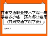 甘肃交通职业技术学院一年学费多少钱，还有哪些费用(甘肃交通学院学费)