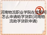 河南物流职业学院在读期间怎么申请助学贷款(河南物流助学贷款申请)