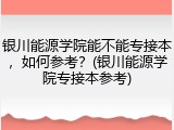 银川能源学院能不能专接本，如何参考？(银川能源学院专接本参考)