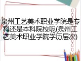 泉州工艺美术职业学院是专科还是本科院校呢(泉州工艺美术职业学院学历层次)