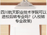 四川航天职业技术学院可以进校后转专业吗？(入校转专业政策)