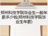 郑州科技学院毕业生一般年薪多少钱(郑州科技学院毕业生年薪)