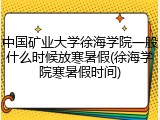 中国矿业大学徐海学院一般什么时候放寒暑假(徐海学院寒暑假时间)