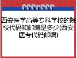 西安医学高等专科学校的院校代码和邮编是多少(西安医专代码邮编)