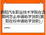 襄阳汽车职业技术学院在读期间怎么申请助学贷款(襄阳在校申请助学贷款)