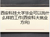 西安科技大学毕业可以找什么样的工作(西安科大就业方向)