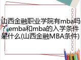 山西金融职业学院有mba吗？emba和mba的入学条件是什么(山西金融MBA条件)