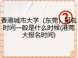 香港城市大学（东莞）报名时间一般是什么时候(港莞大报名时间)