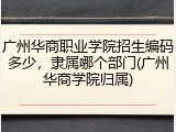 广州华商职业学院招生编码多少，隶属哪个部门(广州华商学院归属)