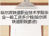 哈尔滨铁道职业技术学院毕业一般工资多少钱(哈尔滨铁道职院薪资)