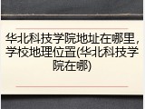 华北科技学院地址在哪里，学校地理位置(华北科技学院在哪)