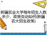 新疆农业大学每年招生人数多少，政策变动如何(新疆农大招生政策)