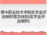 晋中职业技术学院奖学金评定细则是怎样的(奖学金评定细则)
