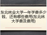 东北林业大学一年学费多少钱，还有哪些费用(东北林大学费及费用)