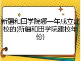 新疆和田学院哪一年成立建校的(新疆和田学院建校年份)