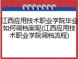江西应用技术职业学院毕业如何调档案呢(江西应用技术职业学院调档流程)