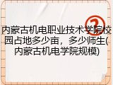 内蒙古机电职业技术学院校园占地多少亩，多少师生(内蒙古机电学院规模)