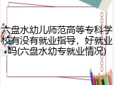 六盘水幼儿师范高等专科学校有没有就业指导，好就业吗(六盘水幼专就业情况)