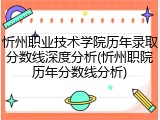 忻州职业技术学院历年录取分数线深度分析(忻州职院历年分数线分析)