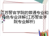 江苏警官学院的普通专业和特色专业详解(江苏警官学院专业解析)