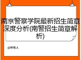 南京警察学院最新招生简章深度分析(南警招生简章解析)