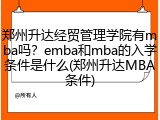 郑州升达经贸管理学院有mba吗？emba和mba的入学条件是什么(郑州升达MBA条件)