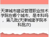天津城市建设管理职业技术学院在哪个城市，是本科吗，第几批(天津城建学院本科批次)