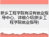 新乡工程学院有没有就业指导中心，详细介绍(新乡工程学院就业指导)