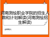 河南测绘职业学院的招生人数和计划解读(河南测绘招生解读)