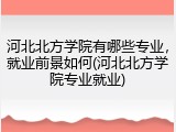 河北北方学院有哪些专业，就业前景如何(河北北方学院专业就业)