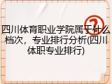 四川体育职业学院属于什么档次，专业排行分析(四川体职专业排行)