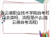 连云港职业技术学院自考可以去读吗，流程是什么(连云港自考流程)