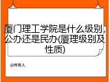 厦门理工学院是什么级别，公办还是民办(厦理级别及性质)