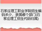 石家庄理工职业学院招生编码多少，隶属哪个部门(石家庄理工招生代码归属)