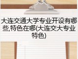 大连交通大学专业开设有哪些,特色在哪(大连交大专业特色)