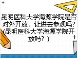 昆明医科大学海源学院是否对外开放，让进去参观吗？(昆明医科大学海源学院开放吗？)