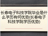 长春电子科技学院毕业是什么学历有何优势(长春电子科技学院学历优势)