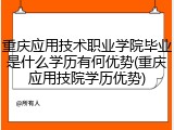 重庆应用技术职业学院毕业是什么学历有何优势(重庆应用技院学历优势)