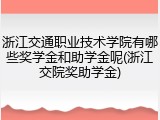 浙江交通职业技术学院有哪些奖学金和助学金呢(浙江交院奖助学金)