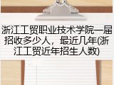 浙江工贸职业技术学院一届招收多少人，最近几年(浙江工贸近年招生人数)
