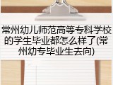 常州幼儿师范高等专科学校的学生毕业都怎么样了(常州幼专毕业生去向)
