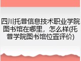 四川托普信息技术职业学院图书馆在哪里，怎么样(托普学院图书馆位置评价)